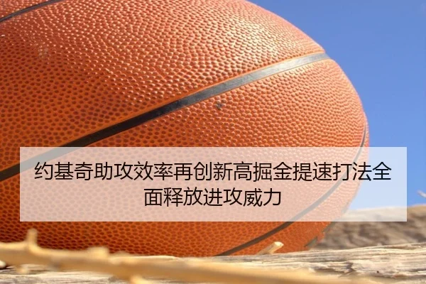 约基奇助攻效率再创新高掘金提速打法全面释放进攻威力
