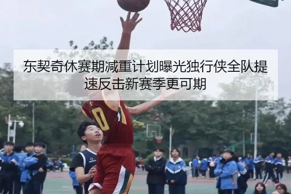 东契奇休赛期减重计划曝光独行侠全队提速反击新赛季更可期