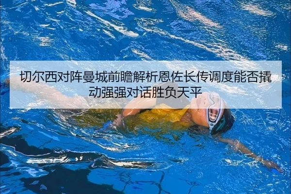 切尔西对阵曼城前瞻解析恩佐长传调度能否撬动强强对话胜负天平