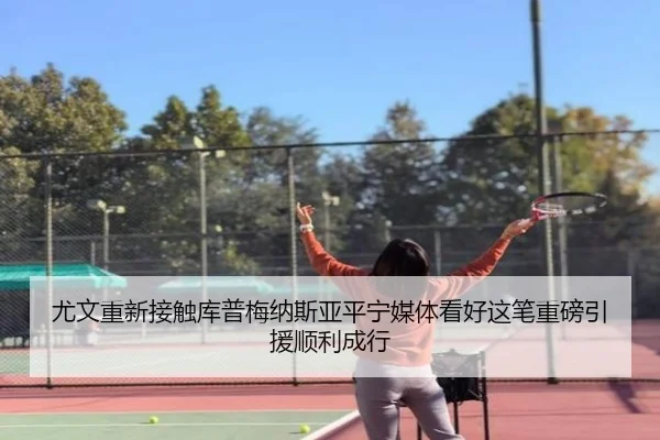 尤文重新接触库普梅纳斯亚平宁媒体看好这笔重磅引援顺利成行